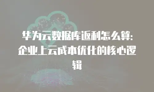 华为云数据库返利怎么算：企业上云成本优化的核心逻辑
