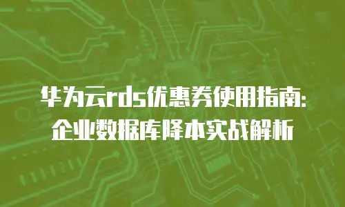 华为云rds优惠券使用指南：企业数据库降本实战解析