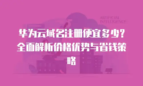 华为云域名注册便宜多少？全面解析价格优势与省钱策略