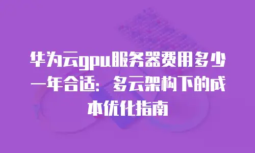 华为云gpu服务器费用多少一年合适：多云架构下的成本优化指南
