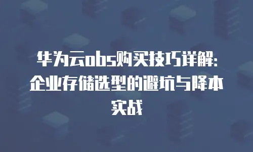 华为云obs购买技巧详解：企业存储选型的避坑与降本实战