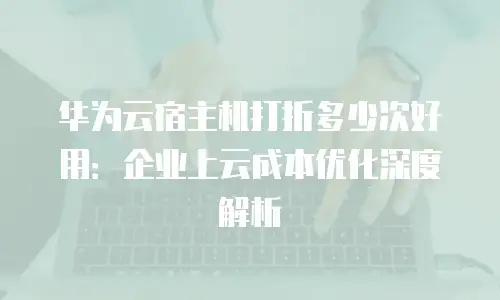 华为云宿主机打折多少次好用：企业上云成本优化深度解析