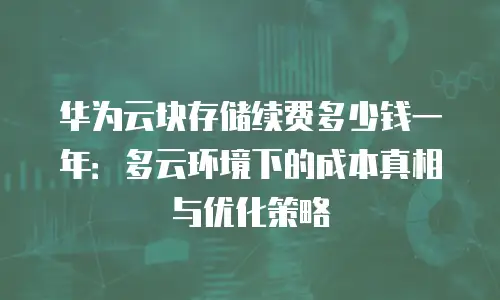 华为云块存储续费多少钱一年：多云环境下的成本真相与优化策略