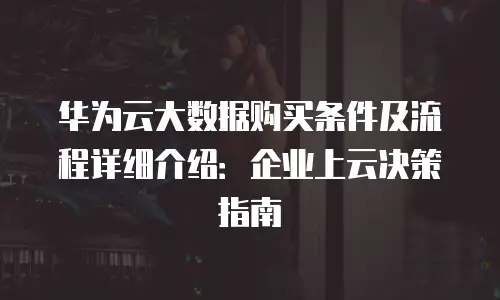 华为云大数据购买条件及流程详细介绍：企业上云决策指南