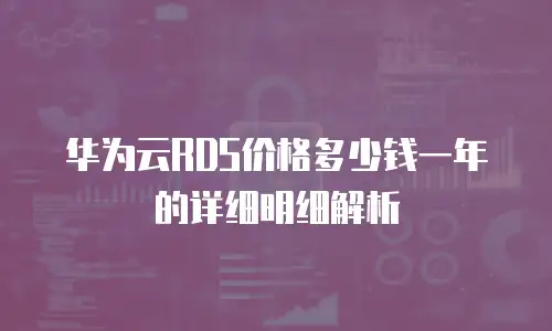 华为云RDS价格多少钱一年的详细明细解析
