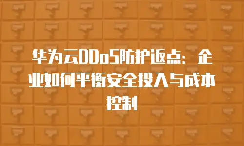 华为云DDoS防护返点：企业如何平衡安全投入与成本控制