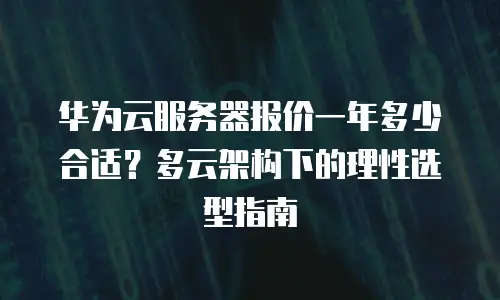 华为云服务器报价一年多少合适？多云架构下的理性选型指南