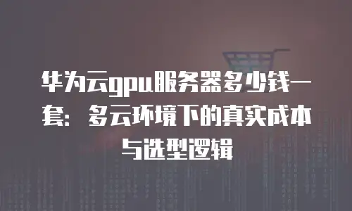 华为云gpu服务器多少钱一套：多云环境下的真实成本与选型逻辑