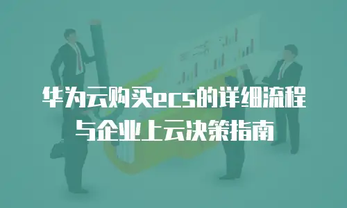 华为云购买ecs的详细流程与企业上云决策指南