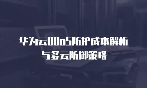 华为云DDoS防护成本解析与多云防御策略