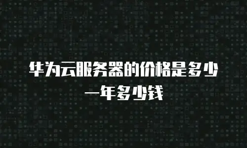 华为云服务器的价格是多少一年多少钱