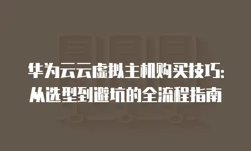 华为云云虚拟主机购买技巧：从选型到避坑的全流程指南