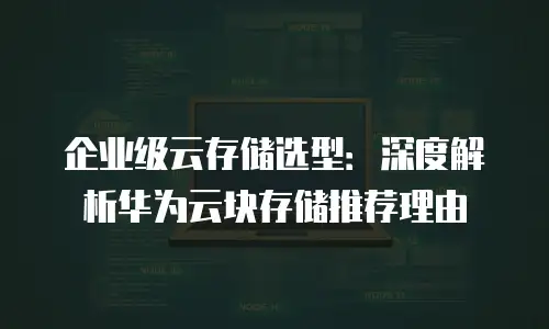 企业级云存储选型：深度解析华为云块存储推荐理由