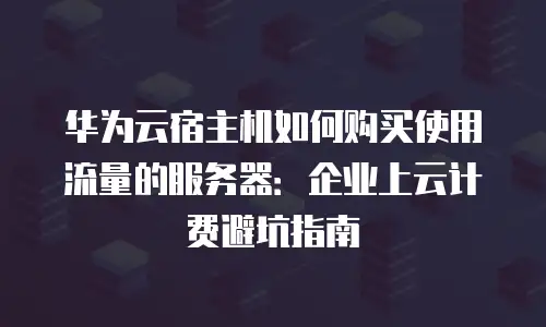 华为云宿主机如何购买使用流量的服务器：企业上云计费避坑指南