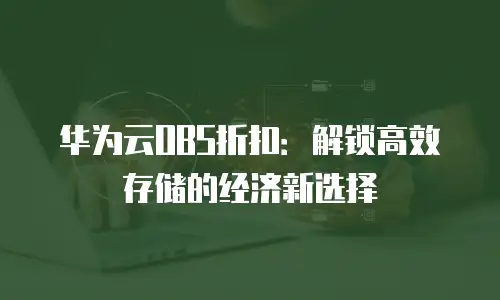 华为云OBS折扣：解锁高效存储的经济新选择