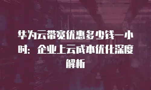 华为云带宽优惠多少钱一小时：企业上云成本优化深度解析