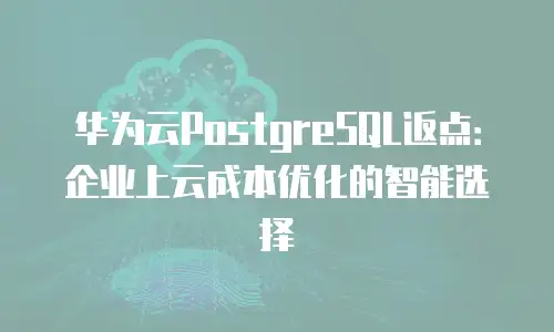 华为云PostgreSQL返点：企业上云成本优化的智能选择