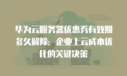 华为云服务器优惠券有效期多久解除：企业上云成本优化的关键决策