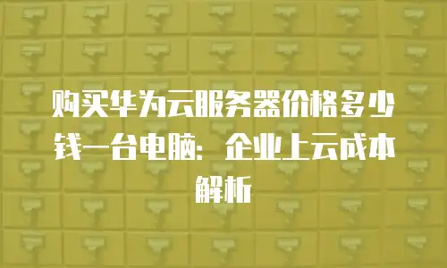 购买华为云服务器价格多少钱一台电脑：企业上云成本解析