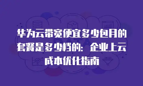 华为云带宽便宜多少包月的套餐是多少档的：企业上云成本优化指南