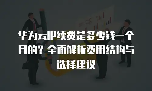 华为云IP续费是多少钱一个月的？全面解析费用结构与选择建议