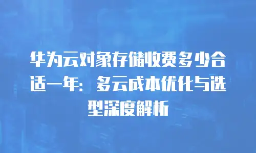 华为云对象存储收费多少合适一年：多云成本优化与选型深度解析
