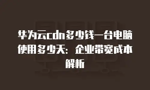 华为云cdn多少钱一台电脑使用多少天：企业带宽成本解析