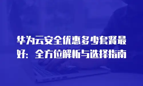 华为云安全优惠多少套餐最好：全方位解析与选择指南