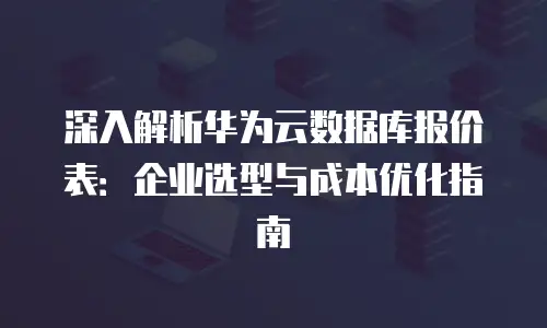 深入解析华为云数据库报价表：企业选型与成本优化指南