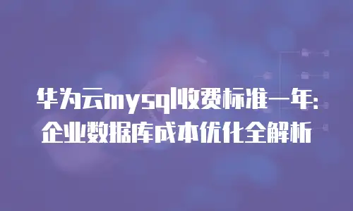 华为云mysql收费标准一年：企业数据库成本优化全解析