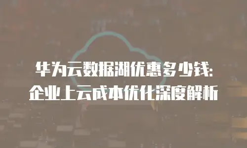 华为云数据湖优惠多少钱：企业上云成本优化深度解析