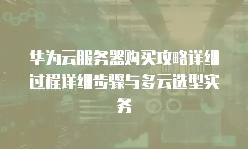 华为云服务器购买攻略详细过程详细步骤与多云选型实务