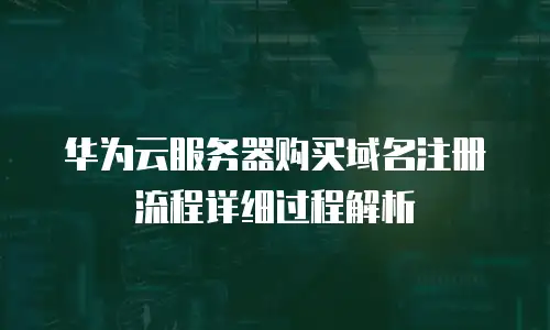华为云服务器购买域名注册流程详细过程解析