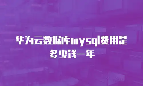 华为云数据库mysql费用是多少钱一年