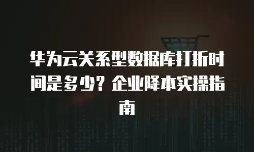 华为云关系型数据库打折时间是多少？企业降本实操指南