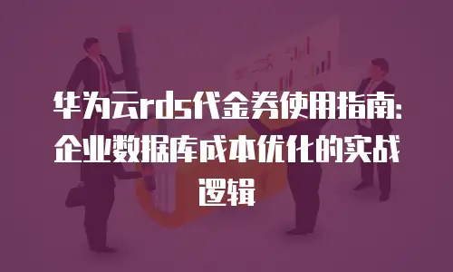 华为云rds代金券使用指南：企业数据库成本优化的实战逻辑