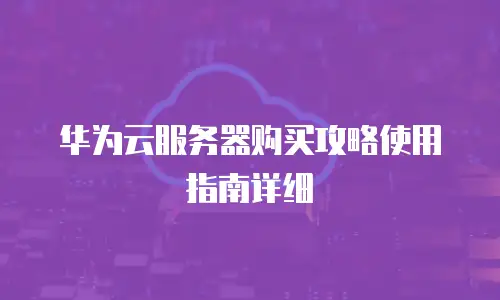 华为云服务器购买攻略使用指南详细