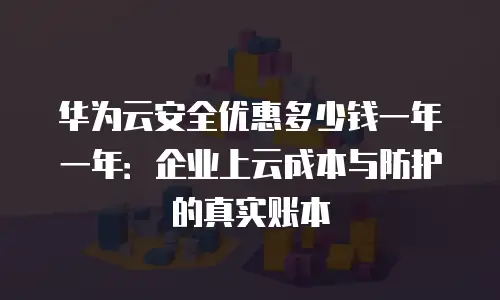 华为云安全优惠多少钱一年一年：企业上云成本与防护的真实账本