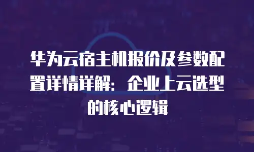 华为云宿主机报价及参数配置详情详解：企业上云选型的核心逻辑