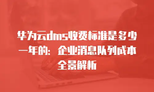 华为云dms收费标准是多少一年的：企业消息队列成本全景解析