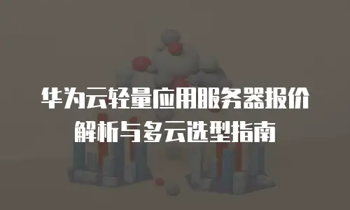 华为云轻量应用服务器报价解析与多云选型指南