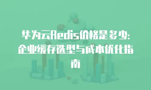 华为云Redis价格是多少：企业缓存选型与成本优化指南