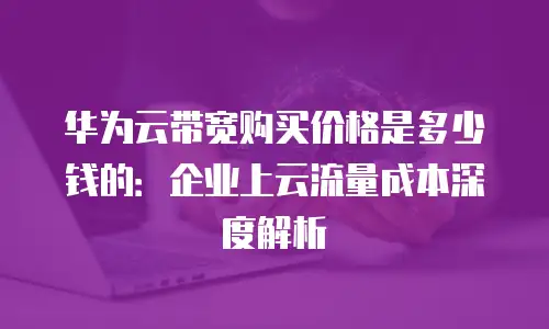 华为云带宽购买价格是多少钱的：企业上云流量成本深度解析