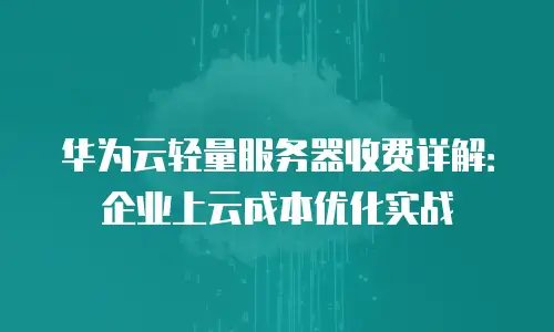 华为云轻量服务器收费详解：企业上云成本优化实战