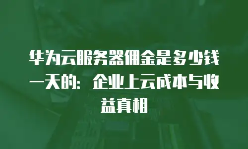 华为云服务器佣金是多少钱一天的：企业上云成本与收益真相