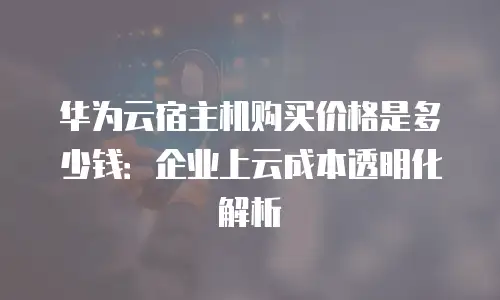 华为云宿主机购买价格是多少钱：企业上云成本透明化解析