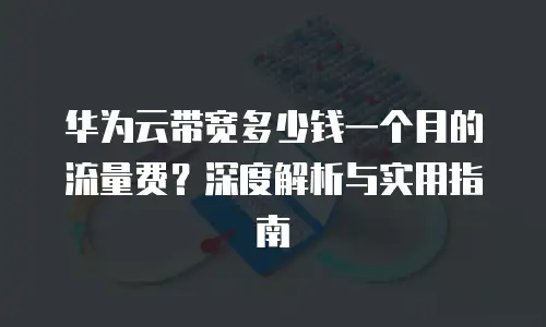 华为云带宽多少钱一个月的流量费？深度解析与实用指南