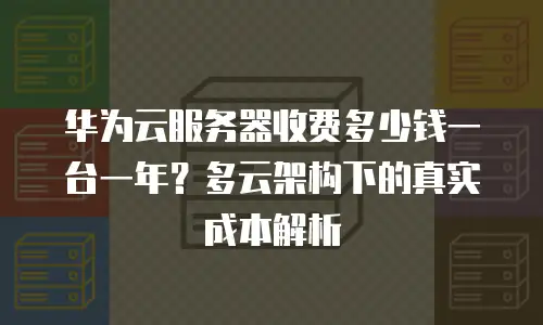 华为云服务器收费多少钱一台一年？多云架构下的真实成本解析