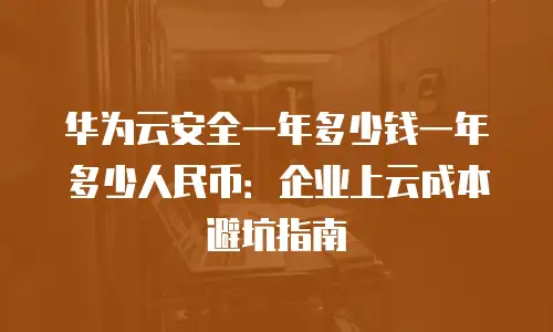 华为云安全一年多少钱一年多少人民币：企业上云成本避坑指南