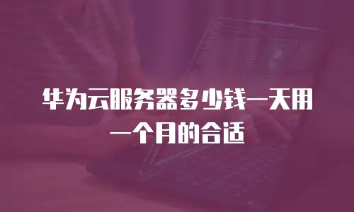 华为云服务器多少钱一天用一个月的合适